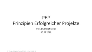 PEP - Prinzipien Erfolgreicher Prozesse, © Prof. Dr. D. Kreuz, 10.03.16 - #1
PEP
Prinzipien Erfolgreicher Projekte
Prof. Dr. Detlef Kreuz
10.03.2016
 