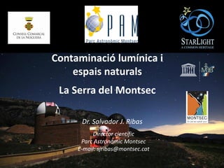 Contaminació lumínica i
espais naturals
La Serra del Montsec
Dr. Salvador J. Ribas
Director científic
Parc Astronòmic Montsec
E-mail: sjribas@montsec.cat
 