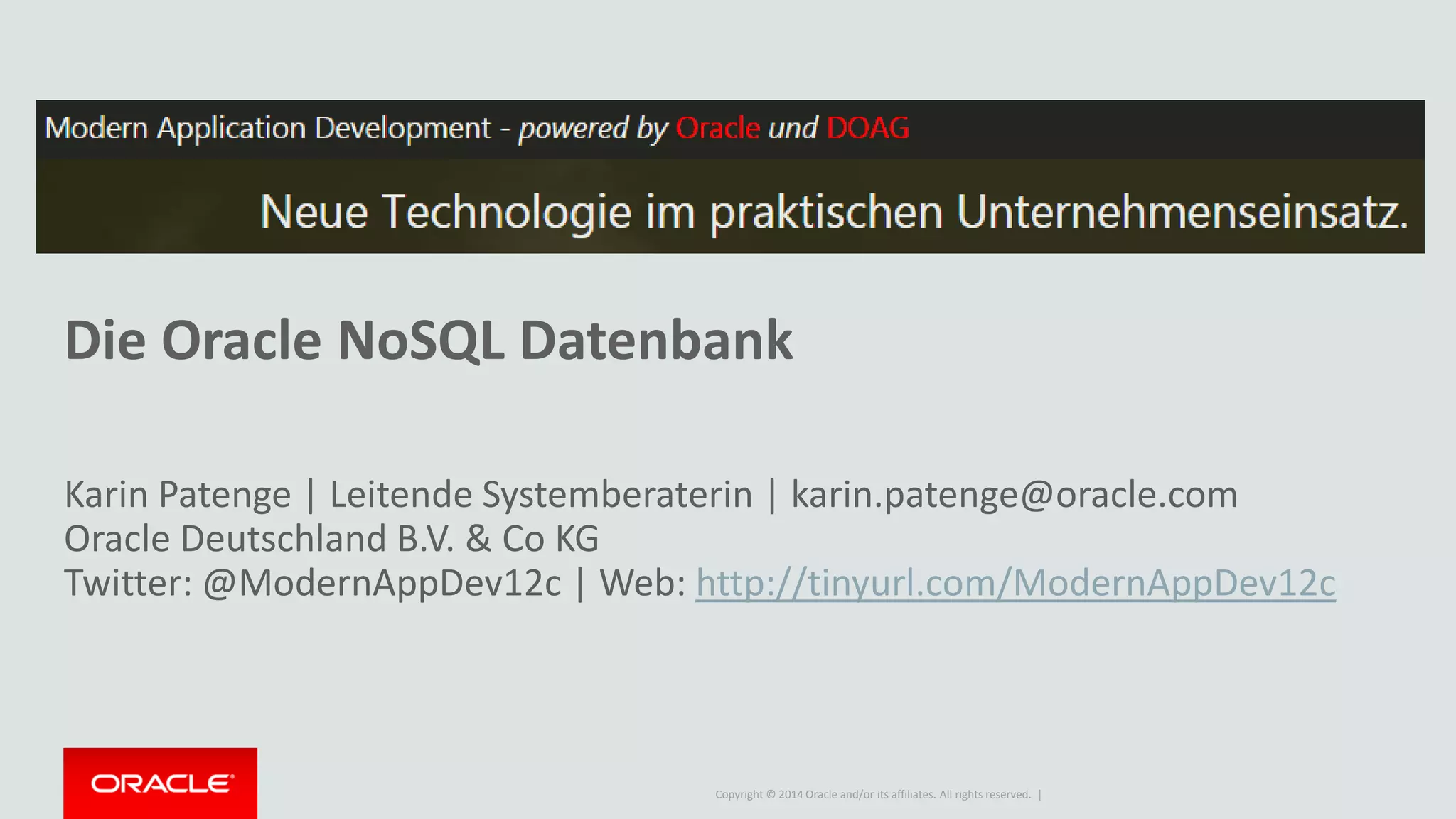 Copyright © 2014 Oracle and/or its affiliates. All rights reserved. |
Die Oracle NoSQL Datenbank
Karin Patenge | Leitende Systemberaterin | karin.patenge@oracle.com
Oracle Deutschland B.V. & Co KG
Twitter: @ModernAppDev12c | Web: http://tinyurl.com/ModernAppDev12c
 