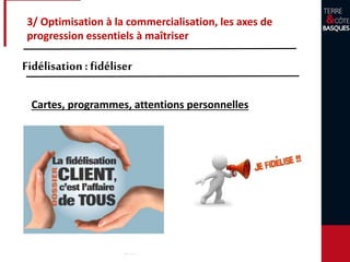 3/ Optimisation à la commercialisation, les axes de
progression essentiels à maîtriser
Fidélisation: fidéliser
Cartes, programmes, attentions personnelles
 