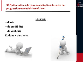 3/ Optimisation à la commercialisation, les axes de
progression essentiels à maîtriser
Les avis :
+ d’avis
+ de crédibilité
+ de visibilité
Et donc + de clients
 
