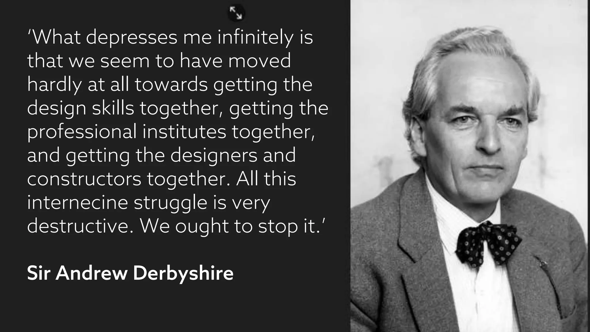 Economic change‘What depresses me infinitely is
that we seem to have moved
hardly at all towards getting the
design skills together, getting the
professional institutes together,
and getting the designers and
constructors together. All this
internecine struggle is very
destructive. We ought to stop it.’
Sir Andrew Derbyshire
 