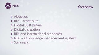 Overview
About us
BIM – what is it?
Digital Built Britain
Digital disruption
BIM and international standards
NBS – a knowledge management system
Summary
 