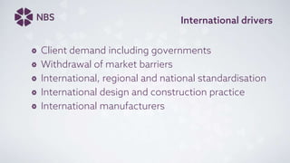 International drivers
Client demand including governments
Withdrawal of market barriers
International, regional and national standardisation
International design and construction practice
International manufacturers
 