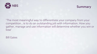 Summary
‘The most meaningful way to differentiate your company from your
competition…is to do an outstanding job with information. How you
gather, manage and use information will determine whether you win or
lose’
Bill Gates
 