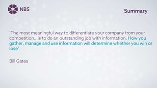 Summary
‘The most meaningful way to differentiate your company from your
competition…is to do an outstanding job with information. How you
gather, manage and use information will determine whether you win or
lose’
Bill Gates
 