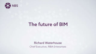 The future of BIM
Richard Waterhouse
Chief Executive, RIBA Enterprises
 