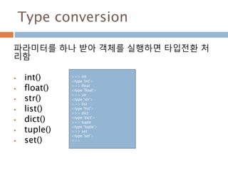 Type conversion
파라미터를 하나 받아 객체를 실행하면 타입전환 처
리함
 int()
 float()
 str()
 list()
 dict()
 tuple()
 set()
>>> int
<type 'int'>
>>> float
<type 'float'>
>>> str
<type 'str'>
>>> list
<type 'list'>
>>> dict
<type 'dict'>
>>> tuple
<type 'tuple'>
>>> set
<type 'set'>
>>>
 