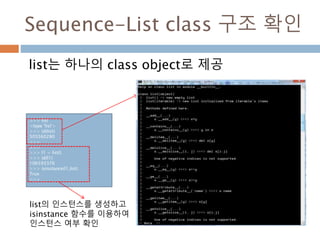 Sequence-List class 구조 확인
list는 하나의 class object로 제공
>>> list
<type 'list'>
>>> id(list)
505560280
>>>
>>>
>>> l1 = list()
>>> id(l1)
106593376
>>> isinstance(l1,list)
True
>>>
list의 인스턴스를 생성하고
isinstance 함수를 이용하여
인스턴스 여부 확인
 