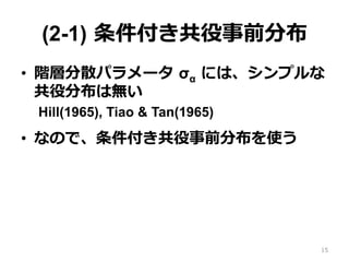 (2-1)  条件付き共役事前分布
•  階層分散パラメータ  σα  には、シンプルな
共役分布は無い
Hill(1965), Tiao & Tan(1965)
•  なので、条件付き共役事前分布を使う
15
 