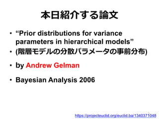 本⽇日紹介する論論⽂文
•  “Prior distributions for variance
parameters in hierarchical models”
•  (階層モデルの分散パラメータの事前分布)
•  by Andrew Gelman
•  Bayesian Analysis 2006
https://projecteuclid.org/euclid.ba/1340371048
2
 