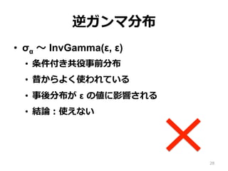 逆ガンマ分布
•  σα 〜～ InvGamma(ε, ε)
•  条件付き共役事前分布
•  昔からよく使われている
•  事後分布が  ε  の値に影響される
•  結論論：使えない
28
 