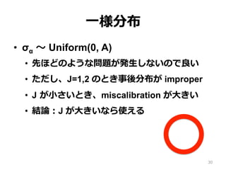 ⼀一様分布
•  σα 〜～ Uniform(0, A)
•  先ほどのような問題が発⽣生しないので良良い
•  ただし、J=1,2 のとき事後分布が improper
•  J  が⼩小さいとき、miscalibration が⼤大きい
•  結論論：J が⼤大きいなら使える
30
 