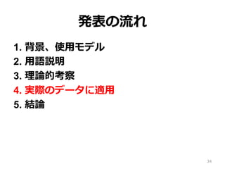 発表の流流れ
1.  背景、使⽤用モデル
2.  ⽤用語説明
3.  理理論論的考察
4.  実際のデータに適⽤用
5.  結論論
34
 