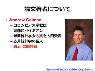 論論⽂文著者について
•  Andrew Gelman
– コロンビア⼤大学教授
– 実践的ベイジアン
– ⽶米国統計学会の賞を３回受賞
– 応⽤用統計学の巨⼈人
– Stan の開発者
https://en.wikipedia.org/wiki/Andrew_Gelman
5
 