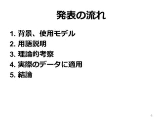 発表の流流れ
1.  背景、使⽤用モデル
2.  ⽤用語説明
3.  理理論論的考察
4.  実際のデータに適⽤用
5.  結論論
6
 
