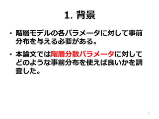 1.  背景
•  階層モデルの各パラメータに対して事前
分布を与える必要がある。
•  本論論⽂文では階層分散パラメータに対して
どのような事前分布を使えば良良いかを調
査した。
7
 