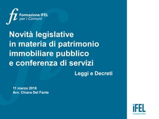 11 marzo 2016
Avv. Chiara Del Fante
Novità legislative
in materia di patrimonio
immobiliare pubblico
e conferenza di servizi
Leggi e Decreti
 