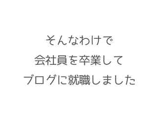 そんなわけで
会社員を卒業して
ブログに就職しました
 
