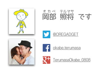 岡部 照将 です
オ カ ベ テルマサ
@OREGADGET
okabe.terumasa
TerumasaOkabe_0808
 