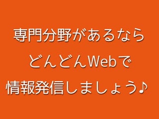 専門分野があるなら
どんどんWebで
情報発信しましょう♪
 