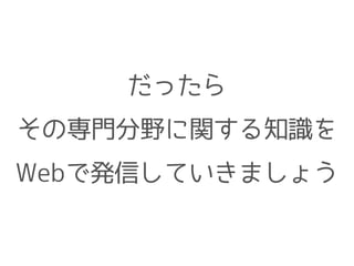 だったら
その専門分野に関する知識を
Webで発信していきましょう
 
