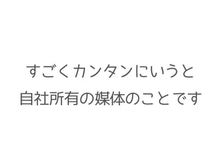 すごくカンタンにいうと
自社所有の媒体のことです
 
