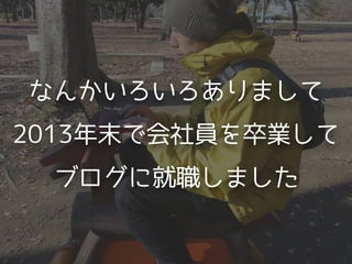 なんかいろいろありまして
2013年末で会社員を卒業して
ブログに就職しました
 