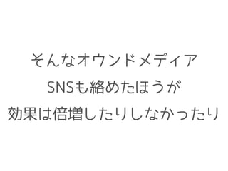 そんなオウンドメディア
SNSも絡めたほうが
効果は倍増したりしなかったり
 