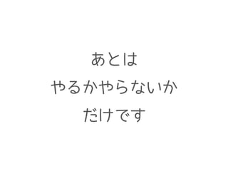 あとは
やるかやらないか
だけです
 
