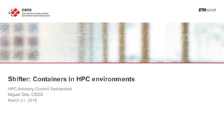 Shifter: Containers in HPC environments
HPC Advisory Council Switzerland
Miguel Gila, CSCS
March 21, 2016
 