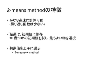 k-means methodの特徴
• かなり高速に計算可能
(繰り返し回数は少ない)
• 結果は, 初期値に依存
⇒ 幾つかの初期値を試し, 最もよい物を選択
• 初期値を上手に選ぶ
• k-means++ method
 