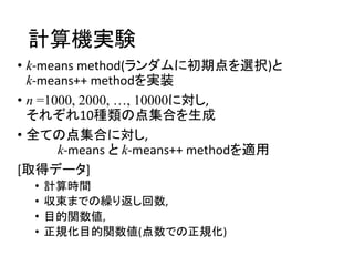 計算機実験
• k-means method(ランダムに初期点を選択)と
k-means++ methodを実装
• n =1000, 2000, …, 10000に対し,
それぞれ10種類の点集合を生成
• 全ての点集合に対し,
k-mean...