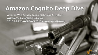 Amazon  Cognito Deep  Dive
Amazon  Web  Service  Japan Solutions  Architect
Akihiro  Tsukada(@akitsukada)
2016.03.12  JAWS  DAYS  2016  #jawsdays #jawsug
 
