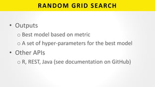 RANDOM GRID SEARCH
• Outputs
o Best model based on metric
o A set of hyper-parameters for the best model
• Other APIs
o R, REST, Java (see documentation on GitHub)
 