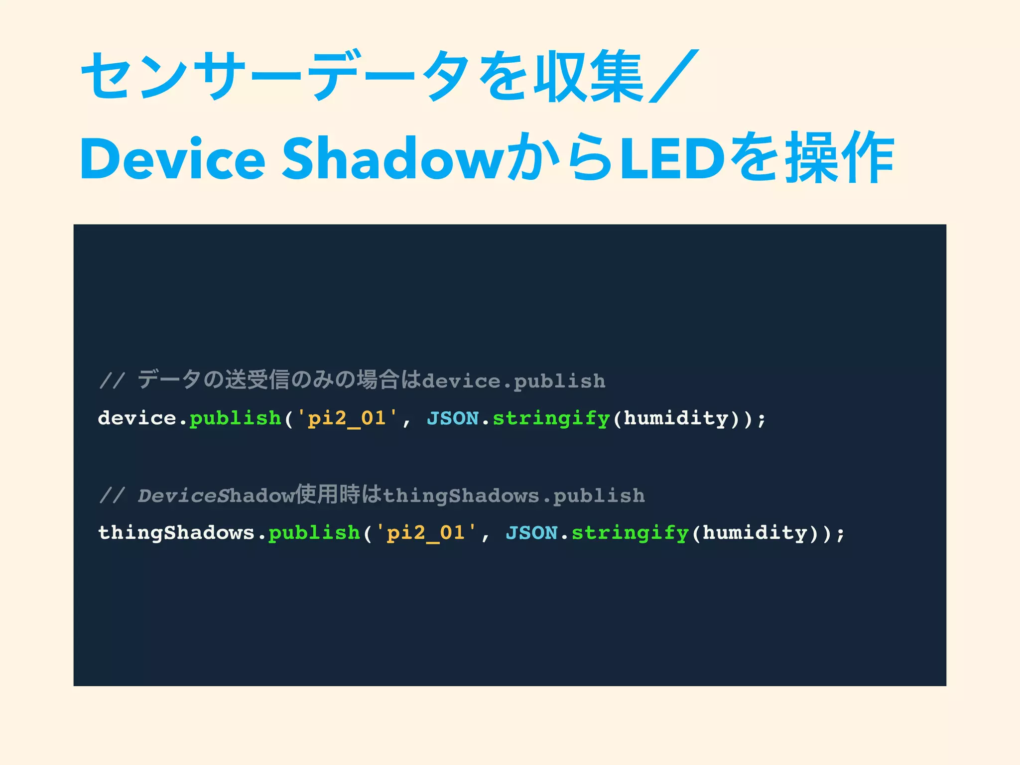 センサーデータを収集／
Device ShadowからLEDを操作
// データの送受信のみの場合はdevice.publish
device.publish('pi2_01', JSON.stringify(humidity));
// DeviceShadow使用時はthingShadows.publish
thingShadows.publish('pi2_01', JSON.stringify(humidity));
 