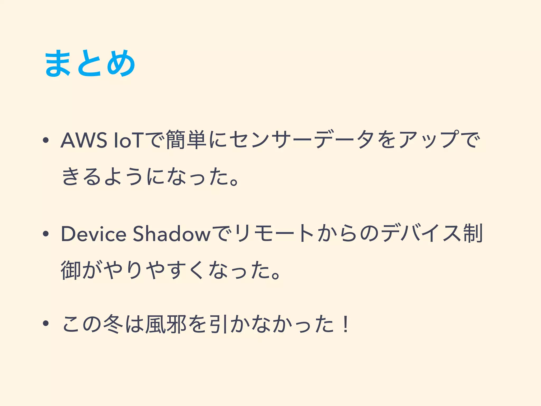 まとめ
• AWS IoTで簡単にセンサーデータをアップで
きるようになった。
• Device Shadowでリモートからのデバイス制
御がやりやすくなった。
• この冬は風邪を引かなかった！
 