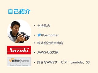 自己紹介
• 土持昌志
• @pampitter
• 株式会社鈴木商店
• JAWS-UG大阪
• 好きなAWSサービス：Lambda、S3
 