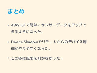 まとめ
• AWS IoTで簡単にセンサーデータをアップで
きるようになった。
• Device Shadowでリモートからのデバイス制
御がやりやすくなった。
• この冬は風邪を引かなかった！
 
