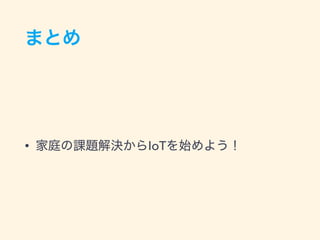 まとめ
• 家庭の課題解決からIoTを始めよう！
 
