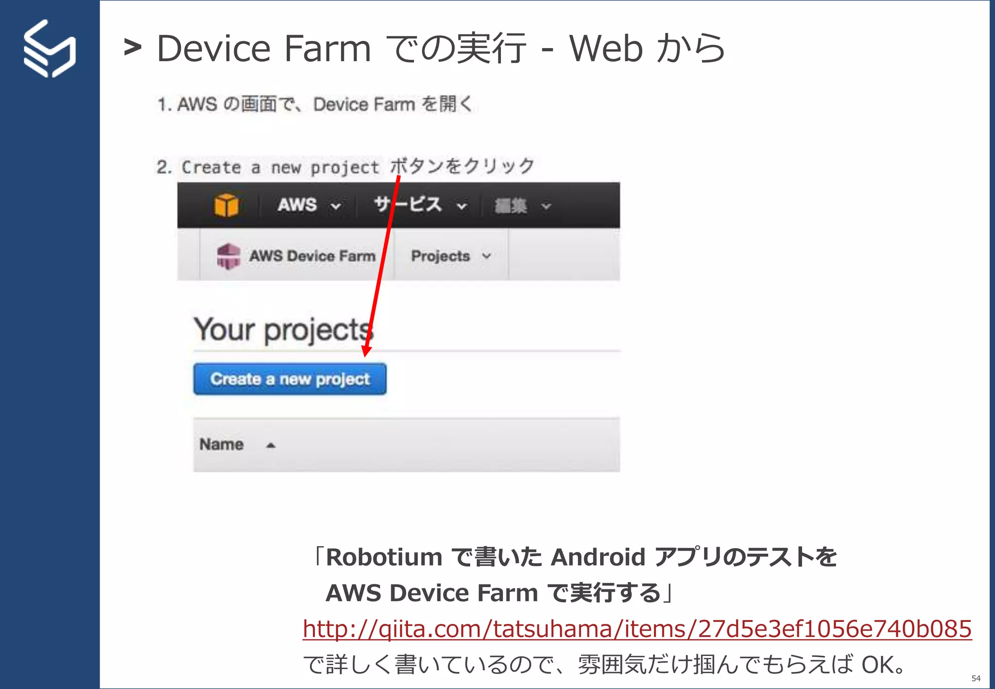 > Device Farm での実行 - Web から
54
「Robotium で書いた Android アプリのテストを
AWS Device Farm で実行する」
http://qiita.com/tatsuhama/items/27d5e3ef1056e740b085
で詳しく書いているので、雰囲気だけ掴んでもらえば OK。
 