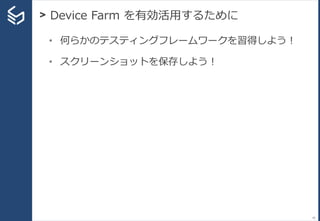 > Device Farm を有効活用するために
42
• 何らかのテスティングフレームワークを習得しよう！
• スクリーンショットを保存しよう！
 