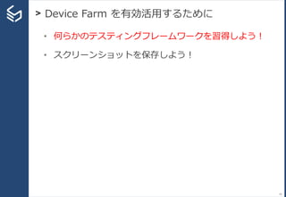 > Device Farm を有効活用するために
43
• 何らかのテスティングフレームワークを習得しよう！
• スクリーンショットを保存しよう！
 