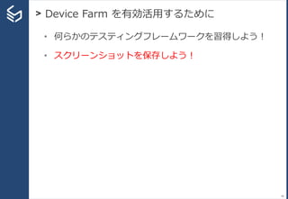 > Device Farm を有効活用するために
48
• 何らかのテスティングフレームワークを習得しよう！
• スクリーンショットを保存しよう！
 