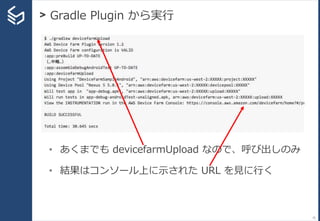 > Gradle Plugin から実行
75
• あくまでも devicefarmUpload なので、呼び出しのみ
• 結果はコンソール上に示された URL を見に行く
 