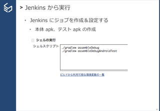 > Jenkins から実行
83
• Jenkins にジョブを作成＆設定する
• 本体 apk、テスト apk の作成
•
 