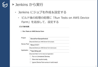 > Jenkins から実行
84
• Jenkins にジョブを作成＆設定する
• ビルド後の処理の処理に「Run Tests on AWS Device
Farm」を追加して、設定する
 