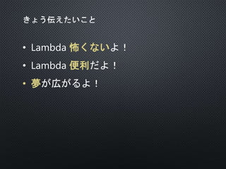 • Lambda 怖くないよ！
• Lambda 便利だよ！
• 夢が広がるよ！
 