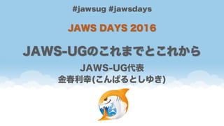 #jawsug #jawsdays
JAWS DAYS 2016
JAWS-UGのこれまでとこれから
JAWS-UG代表
金春利幸(こんぱるとしゆき)
 