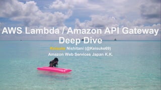 AWS Lambda / Amazon API Gateway
Deep Dive
Keisuke Nishitani (@Keisuke69)
Amazon Web Services Japan K.K.
 